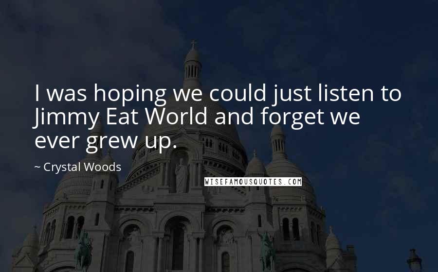 Crystal Woods Quotes: I was hoping we could just listen to Jimmy Eat World and forget we ever grew up.