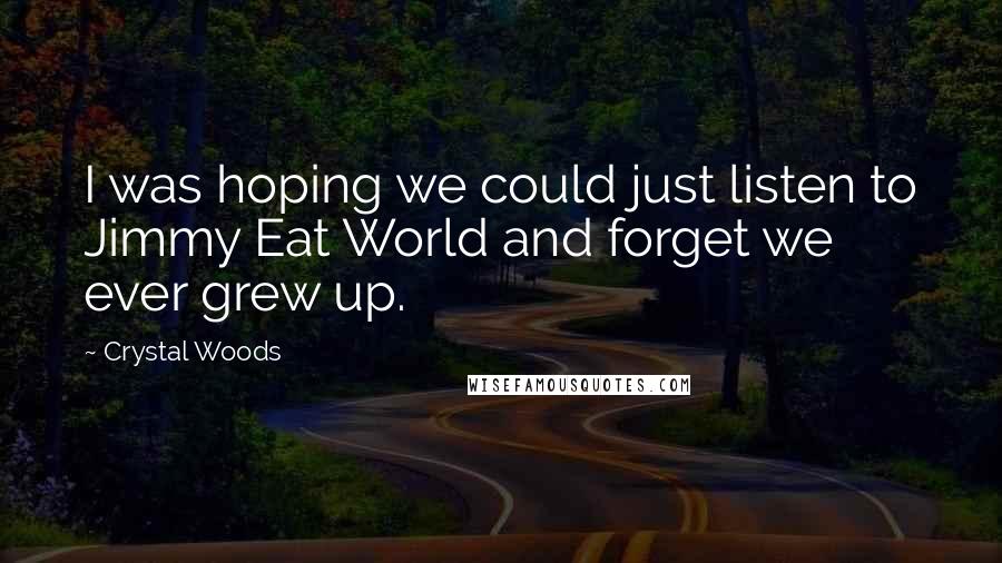 Crystal Woods Quotes: I was hoping we could just listen to Jimmy Eat World and forget we ever grew up.