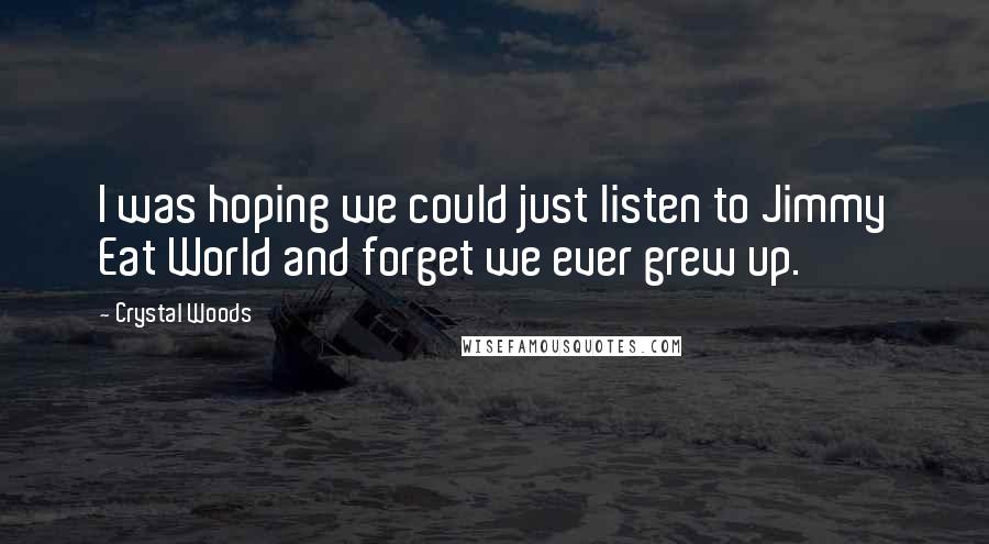 Crystal Woods Quotes: I was hoping we could just listen to Jimmy Eat World and forget we ever grew up.