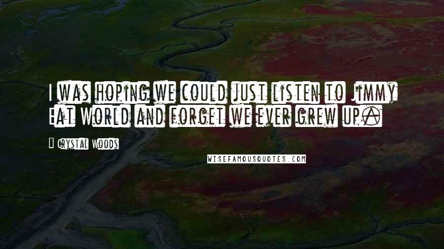 Crystal Woods Quotes: I was hoping we could just listen to Jimmy Eat World and forget we ever grew up.