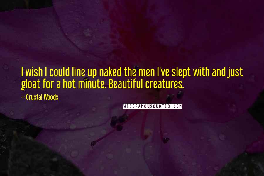 Crystal Woods Quotes: I wish I could line up naked the men I've slept with and just gloat for a hot minute. Beautiful creatures.