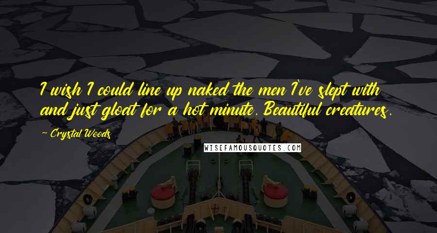 Crystal Woods Quotes: I wish I could line up naked the men I've slept with and just gloat for a hot minute. Beautiful creatures.