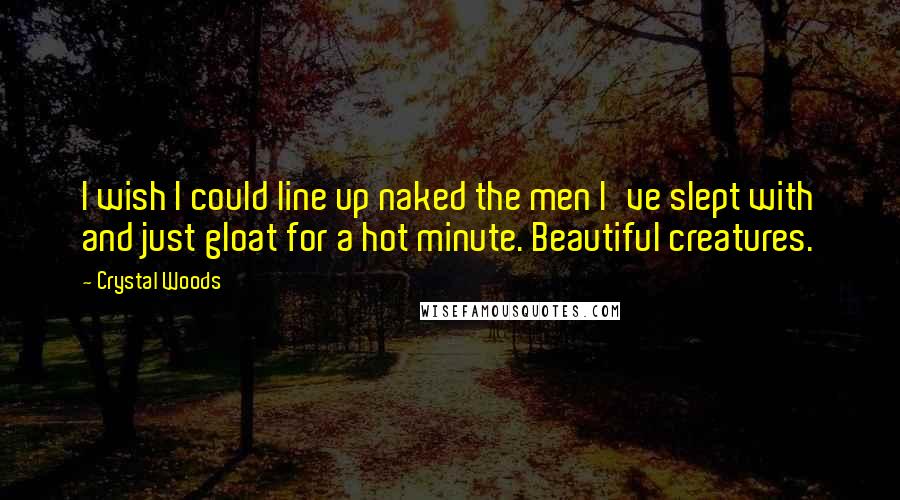 Crystal Woods Quotes: I wish I could line up naked the men I've slept with and just gloat for a hot minute. Beautiful creatures.