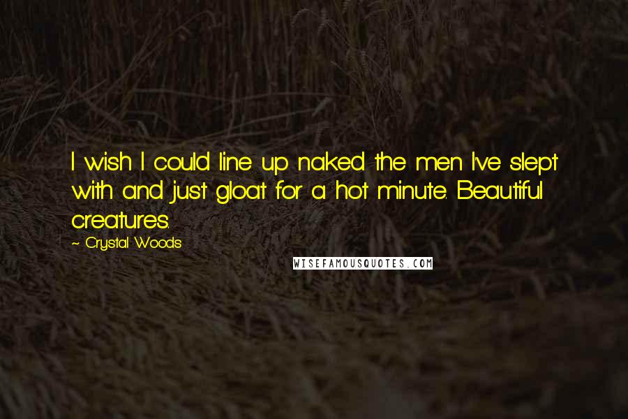 Crystal Woods Quotes: I wish I could line up naked the men I've slept with and just gloat for a hot minute. Beautiful creatures.