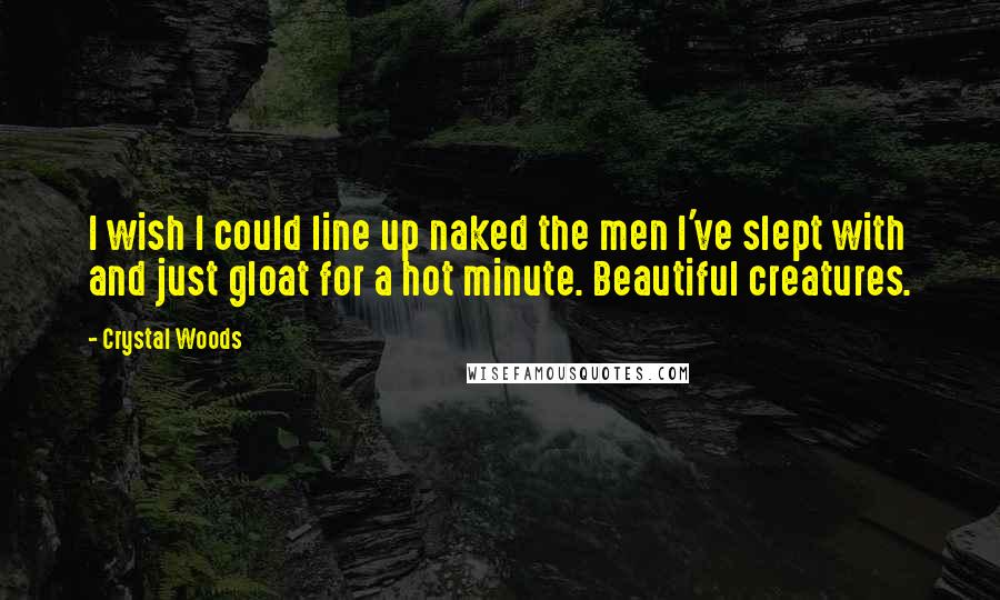 Crystal Woods Quotes: I wish I could line up naked the men I've slept with and just gloat for a hot minute. Beautiful creatures.