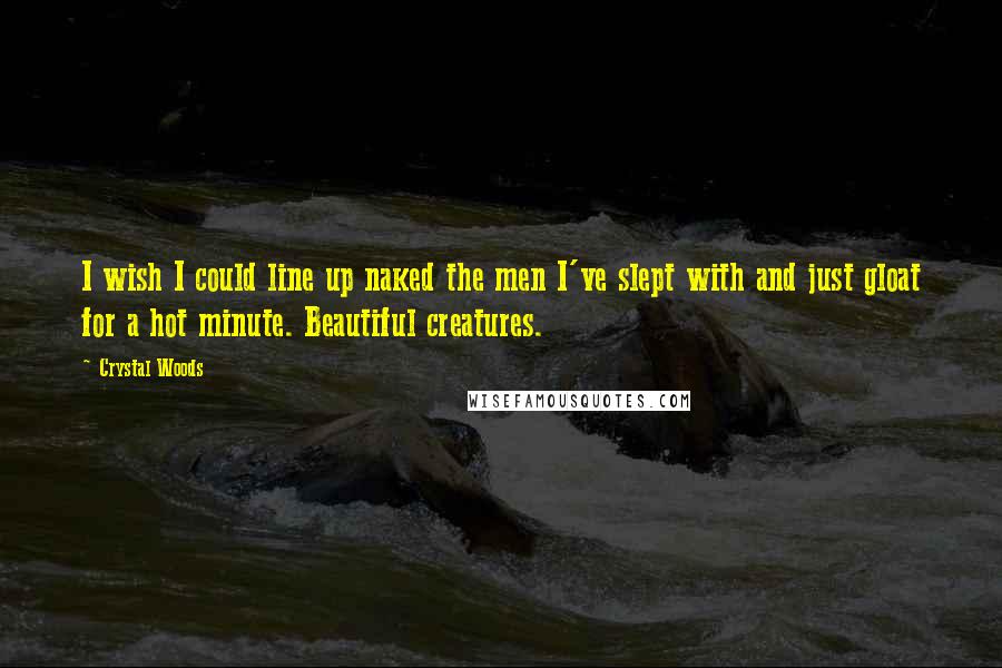 Crystal Woods Quotes: I wish I could line up naked the men I've slept with and just gloat for a hot minute. Beautiful creatures.