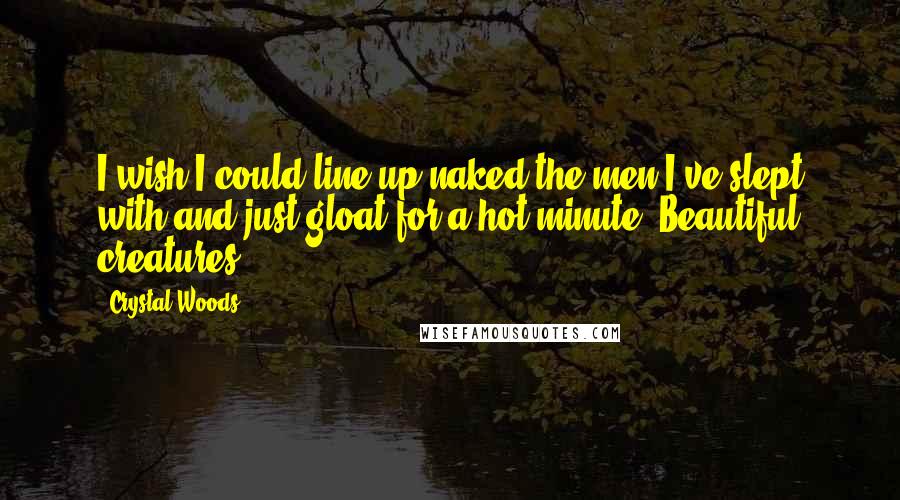 Crystal Woods Quotes: I wish I could line up naked the men I've slept with and just gloat for a hot minute. Beautiful creatures.