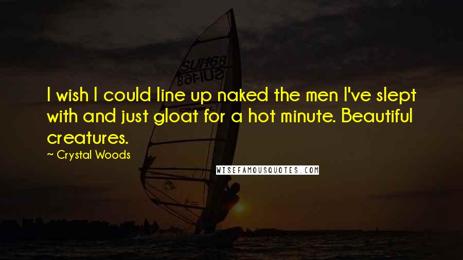 Crystal Woods Quotes: I wish I could line up naked the men I've slept with and just gloat for a hot minute. Beautiful creatures.