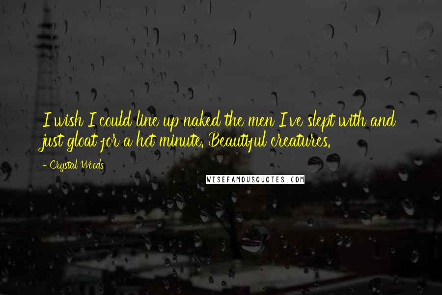 Crystal Woods Quotes: I wish I could line up naked the men I've slept with and just gloat for a hot minute. Beautiful creatures.