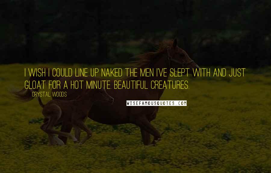 Crystal Woods Quotes: I wish I could line up naked the men I've slept with and just gloat for a hot minute. Beautiful creatures.