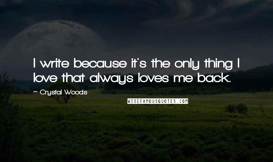 Crystal Woods Quotes: I write because it's the only thing I love that always loves me back.