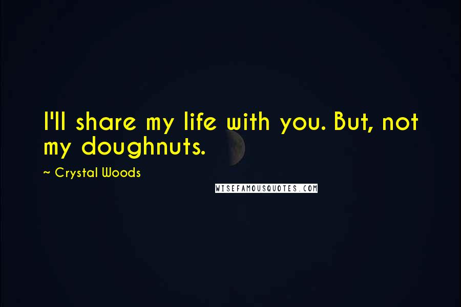 Crystal Woods Quotes: I'll share my life with you. But, not my doughnuts.