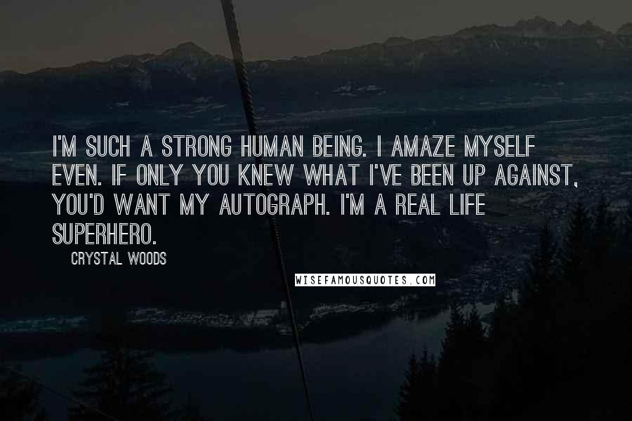 Crystal Woods Quotes: I'm such a strong human being. I amaze myself even. If only you knew what I've been up against, you'd want my autograph. I'm a real life superhero.