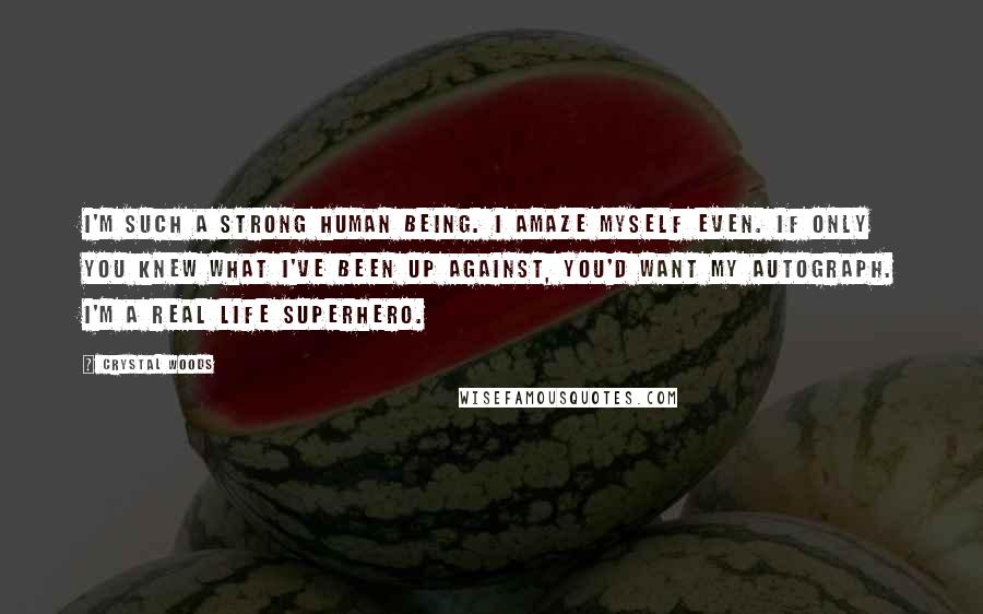 Crystal Woods Quotes: I'm such a strong human being. I amaze myself even. If only you knew what I've been up against, you'd want my autograph. I'm a real life superhero.