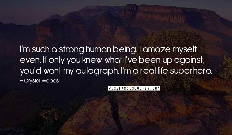 Crystal Woods Quotes: I'm such a strong human being. I amaze myself even. If only you knew what I've been up against, you'd want my autograph. I'm a real life superhero.