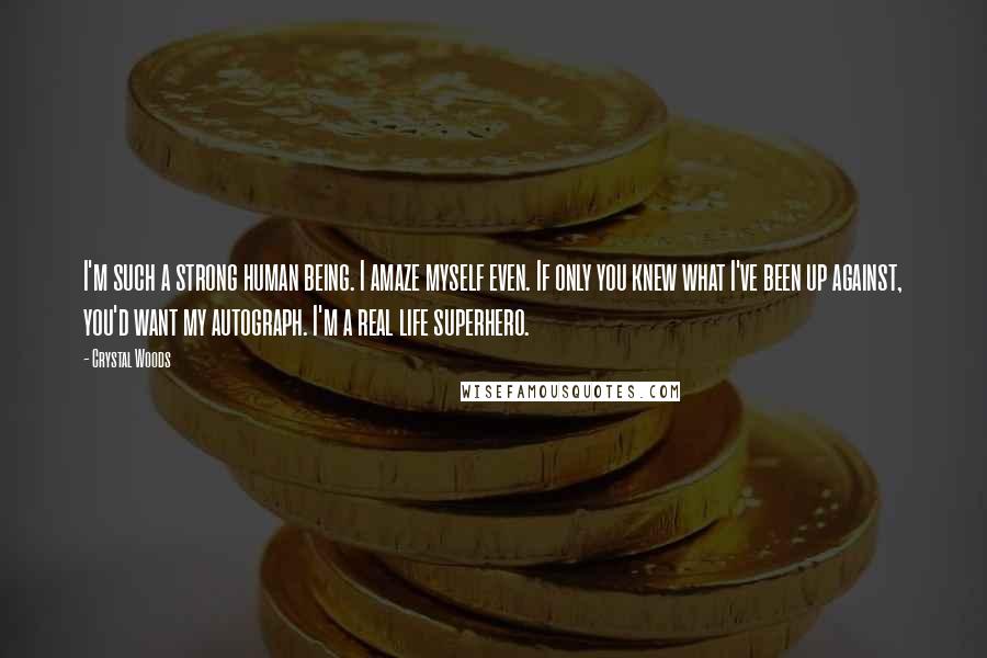 Crystal Woods Quotes: I'm such a strong human being. I amaze myself even. If only you knew what I've been up against, you'd want my autograph. I'm a real life superhero.