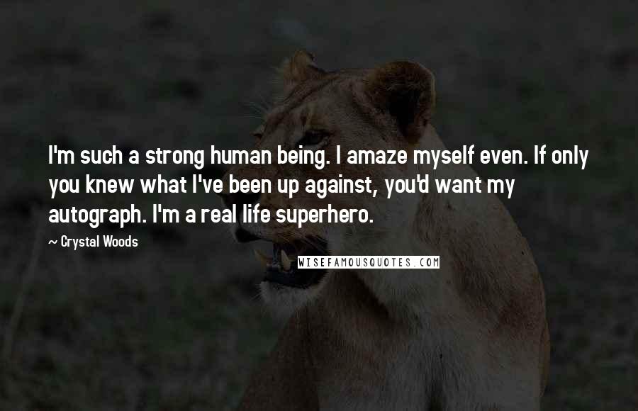 Crystal Woods Quotes: I'm such a strong human being. I amaze myself even. If only you knew what I've been up against, you'd want my autograph. I'm a real life superhero.