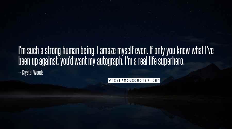 Crystal Woods Quotes: I'm such a strong human being. I amaze myself even. If only you knew what I've been up against, you'd want my autograph. I'm a real life superhero.