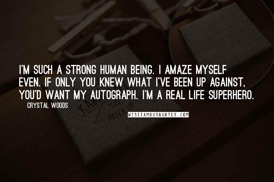 Crystal Woods Quotes: I'm such a strong human being. I amaze myself even. If only you knew what I've been up against, you'd want my autograph. I'm a real life superhero.