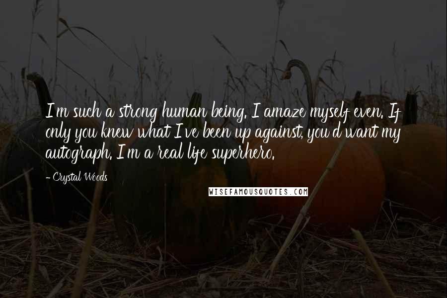 Crystal Woods Quotes: I'm such a strong human being. I amaze myself even. If only you knew what I've been up against, you'd want my autograph. I'm a real life superhero.