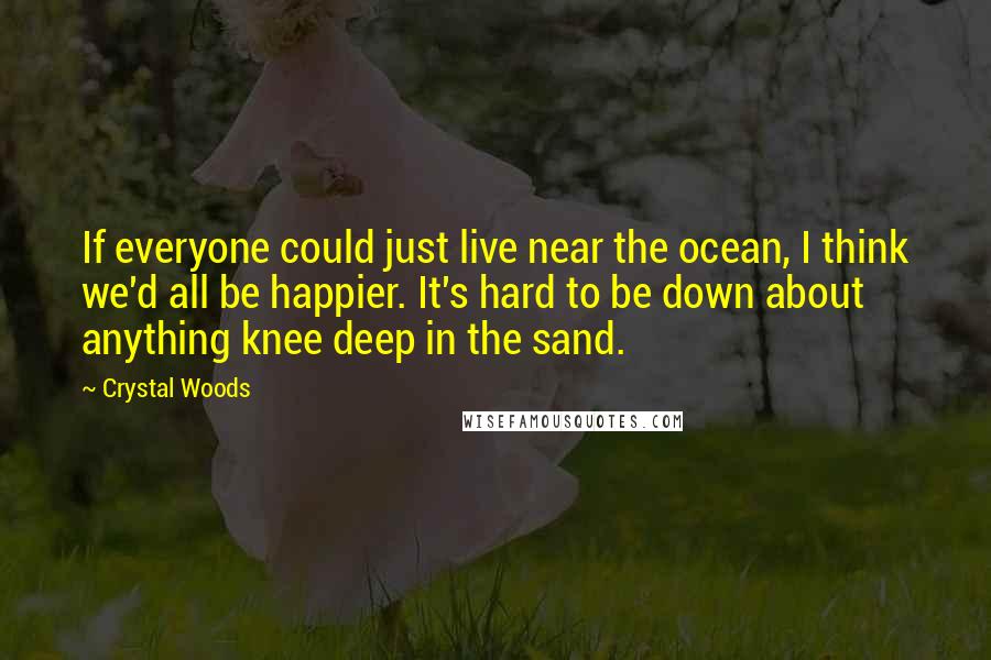 Crystal Woods Quotes: If everyone could just live near the ocean, I think we'd all be happier. It's hard to be down about anything knee deep in the sand.