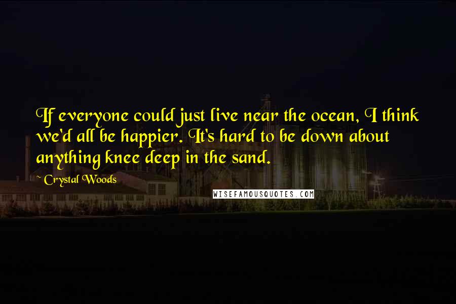 Crystal Woods Quotes: If everyone could just live near the ocean, I think we'd all be happier. It's hard to be down about anything knee deep in the sand.