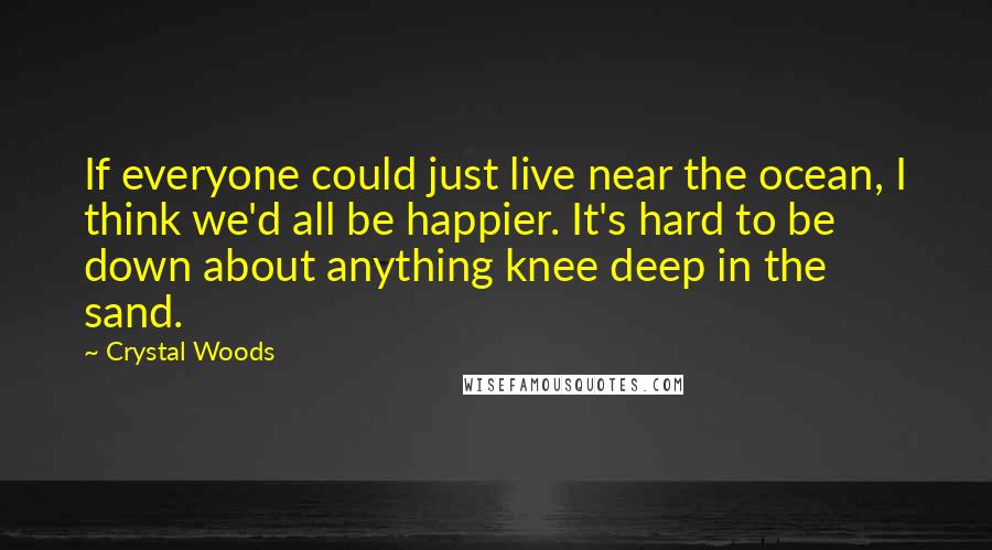 Crystal Woods Quotes: If everyone could just live near the ocean, I think we'd all be happier. It's hard to be down about anything knee deep in the sand.