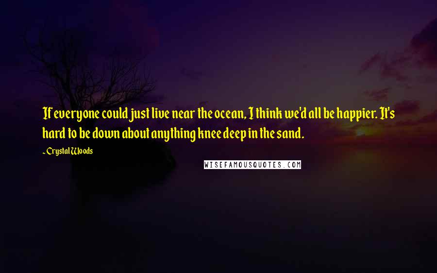 Crystal Woods Quotes: If everyone could just live near the ocean, I think we'd all be happier. It's hard to be down about anything knee deep in the sand.