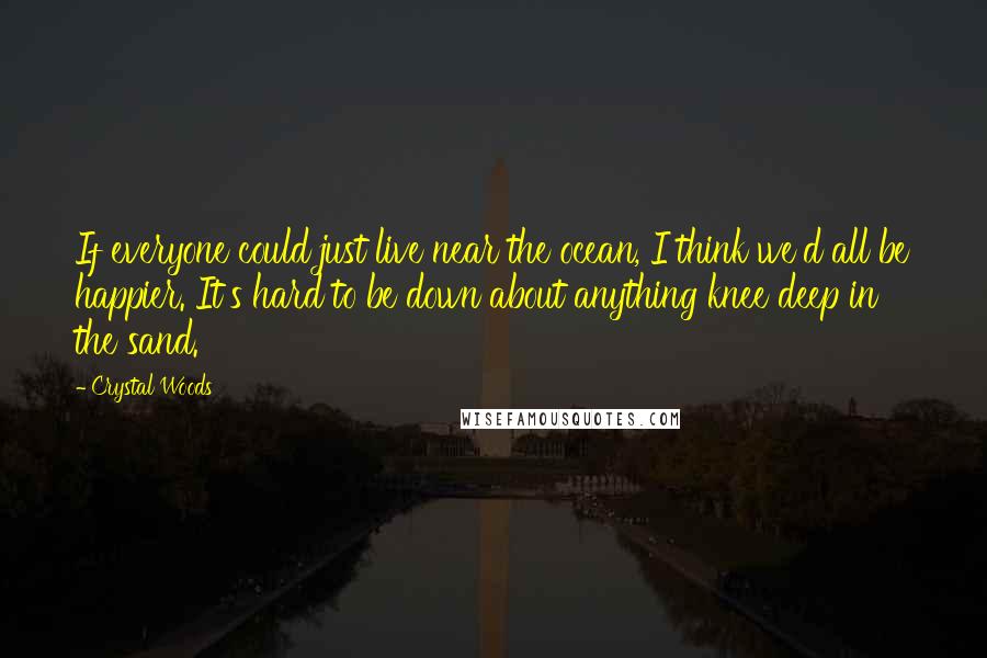 Crystal Woods Quotes: If everyone could just live near the ocean, I think we'd all be happier. It's hard to be down about anything knee deep in the sand.