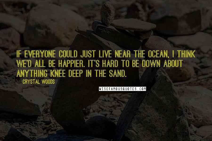 Crystal Woods Quotes: If everyone could just live near the ocean, I think we'd all be happier. It's hard to be down about anything knee deep in the sand.