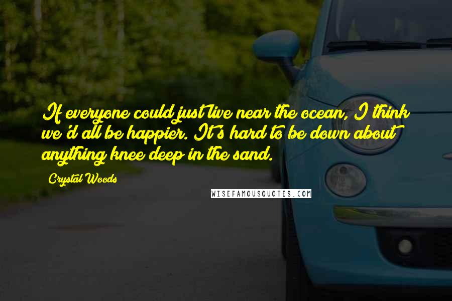 Crystal Woods Quotes: If everyone could just live near the ocean, I think we'd all be happier. It's hard to be down about anything knee deep in the sand.