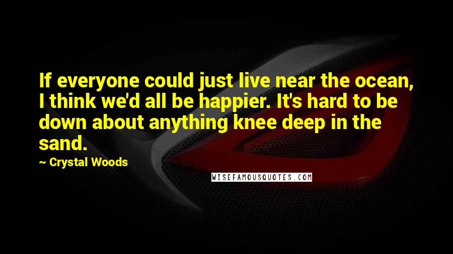 Crystal Woods Quotes: If everyone could just live near the ocean, I think we'd all be happier. It's hard to be down about anything knee deep in the sand.