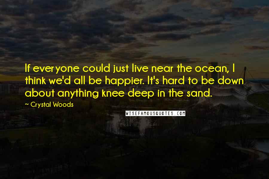 Crystal Woods Quotes: If everyone could just live near the ocean, I think we'd all be happier. It's hard to be down about anything knee deep in the sand.