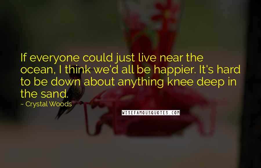 Crystal Woods Quotes: If everyone could just live near the ocean, I think we'd all be happier. It's hard to be down about anything knee deep in the sand.