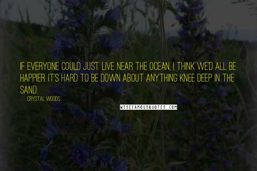 Crystal Woods Quotes: If everyone could just live near the ocean, I think we'd all be happier. It's hard to be down about anything knee deep in the sand.