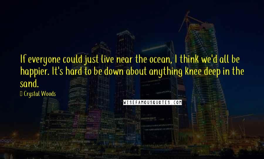 Crystal Woods Quotes: If everyone could just live near the ocean, I think we'd all be happier. It's hard to be down about anything knee deep in the sand.