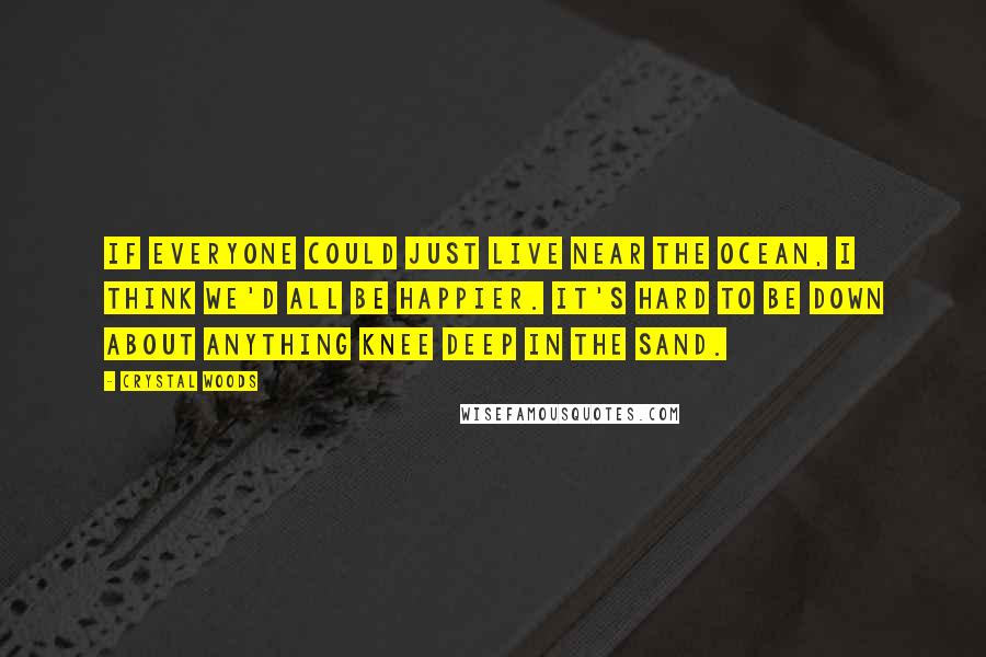 Crystal Woods Quotes: If everyone could just live near the ocean, I think we'd all be happier. It's hard to be down about anything knee deep in the sand.