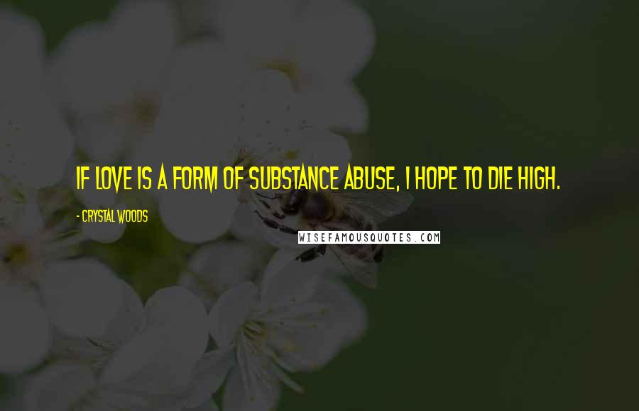 Crystal Woods Quotes: If love is a form of substance abuse, I hope to die high.