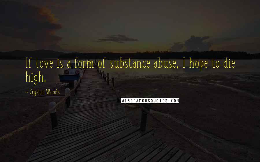 Crystal Woods Quotes: If love is a form of substance abuse, I hope to die high.