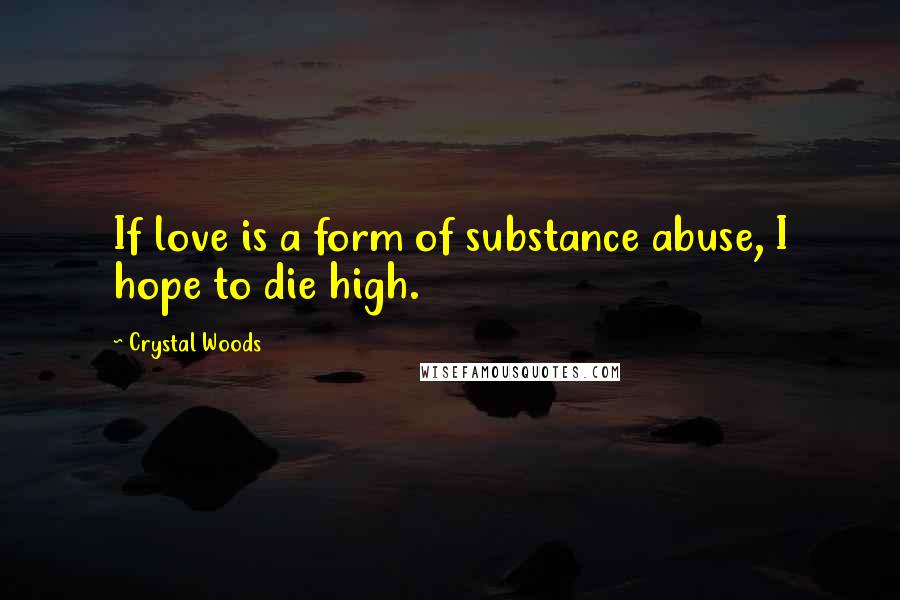 Crystal Woods Quotes: If love is a form of substance abuse, I hope to die high.