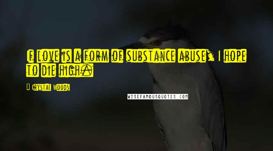 Crystal Woods Quotes: If love is a form of substance abuse, I hope to die high.