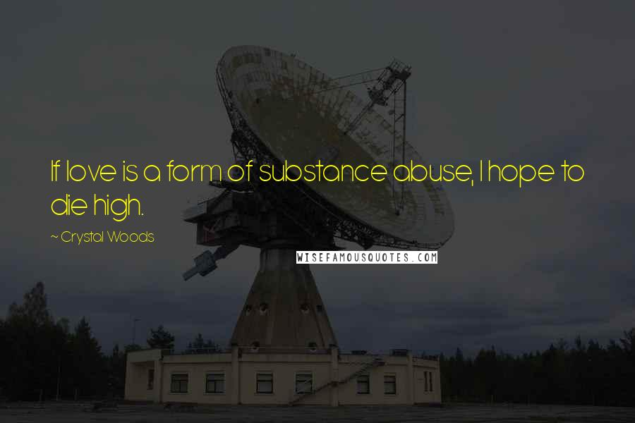 Crystal Woods Quotes: If love is a form of substance abuse, I hope to die high.