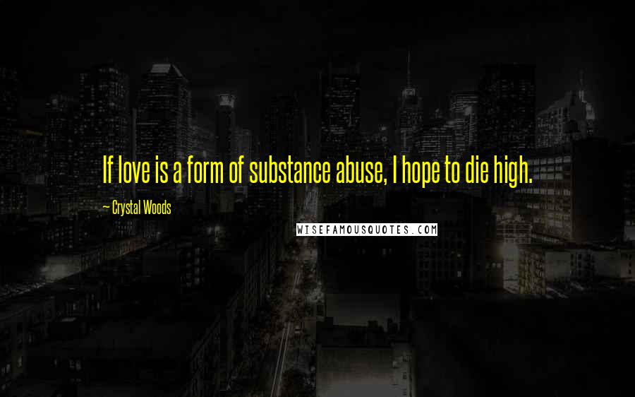 Crystal Woods Quotes: If love is a form of substance abuse, I hope to die high.