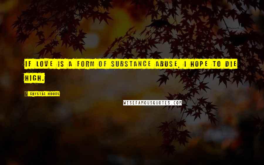 Crystal Woods Quotes: If love is a form of substance abuse, I hope to die high.