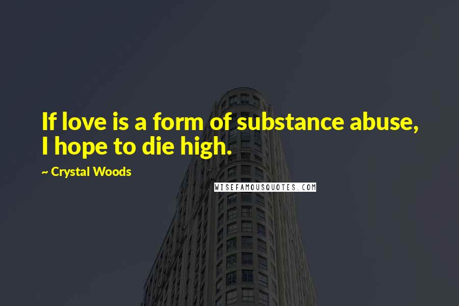 Crystal Woods Quotes: If love is a form of substance abuse, I hope to die high.