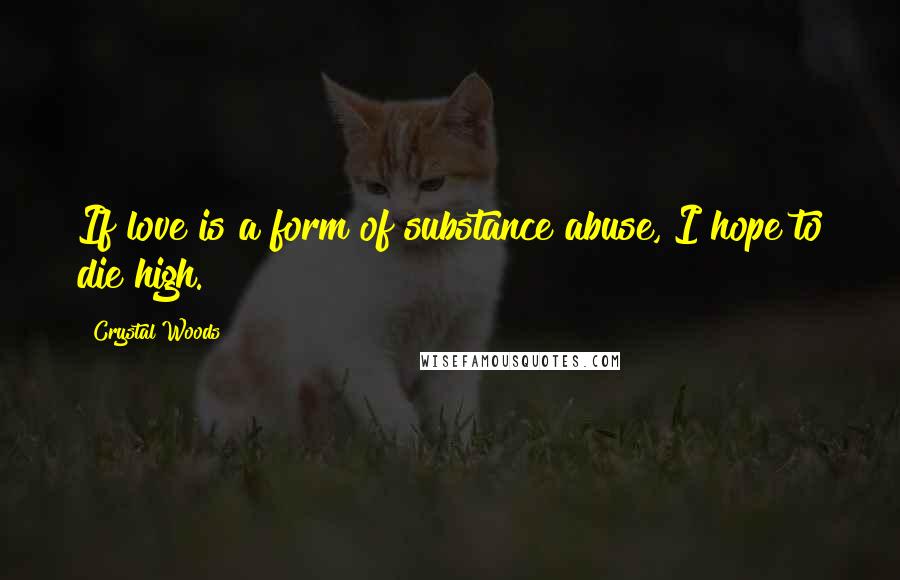 Crystal Woods Quotes: If love is a form of substance abuse, I hope to die high.
