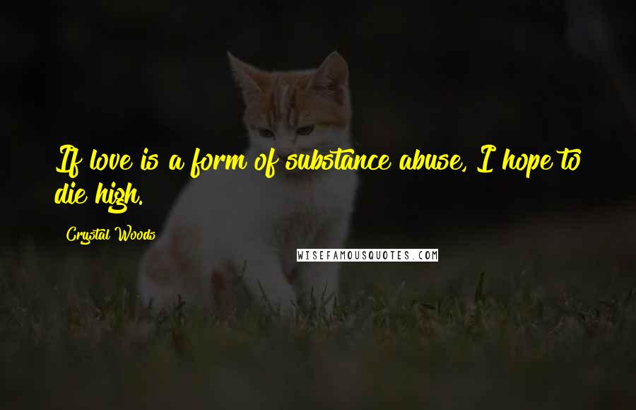 Crystal Woods Quotes: If love is a form of substance abuse, I hope to die high.