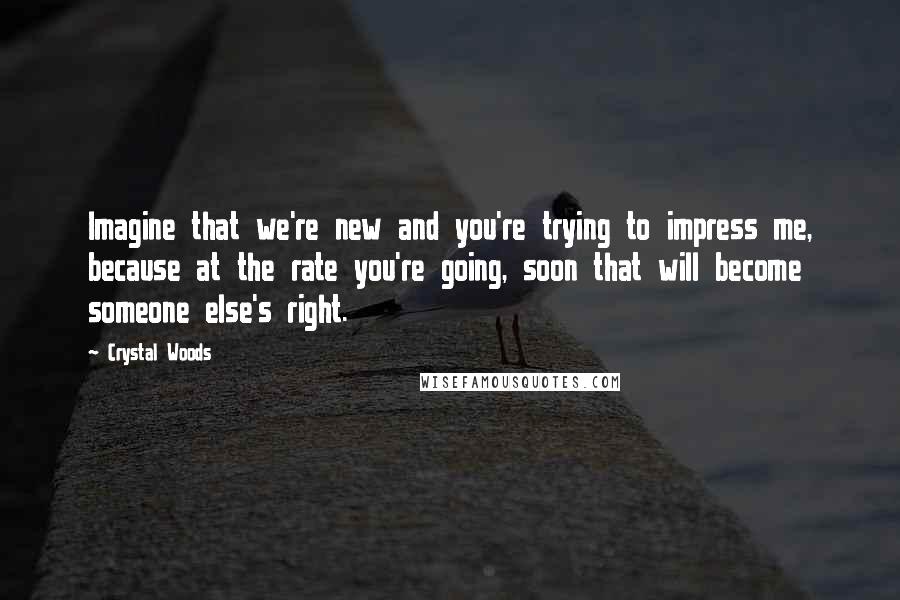 Crystal Woods Quotes: Imagine that we're new and you're trying to impress me, because at the rate you're going, soon that will become someone else's right.