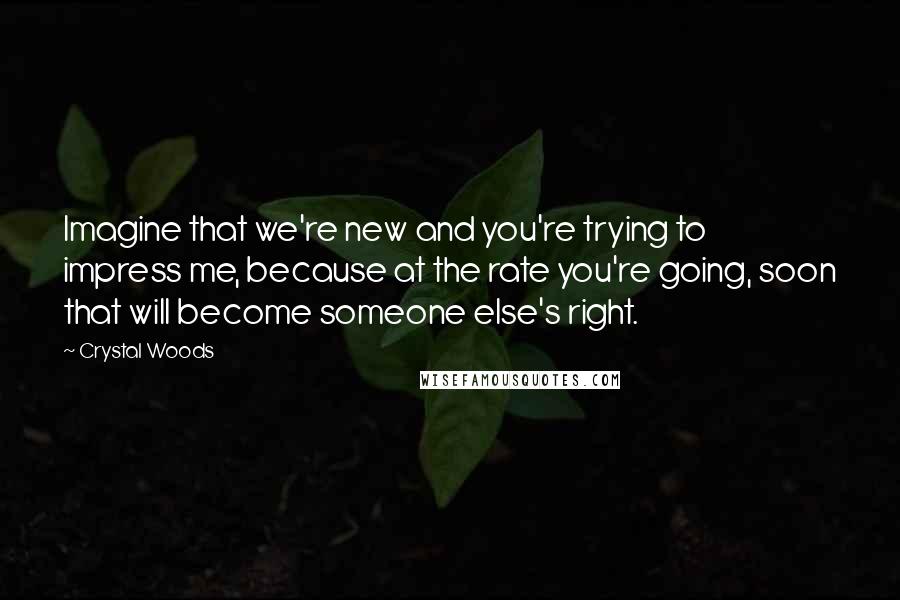 Crystal Woods Quotes: Imagine that we're new and you're trying to impress me, because at the rate you're going, soon that will become someone else's right.