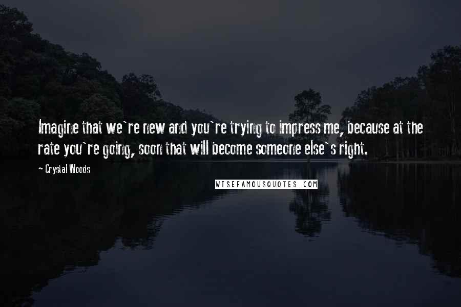 Crystal Woods Quotes: Imagine that we're new and you're trying to impress me, because at the rate you're going, soon that will become someone else's right.